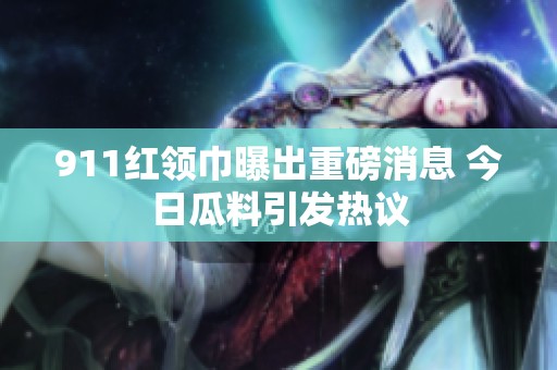 911红领巾曝出重磅消息 今日瓜料引发热议