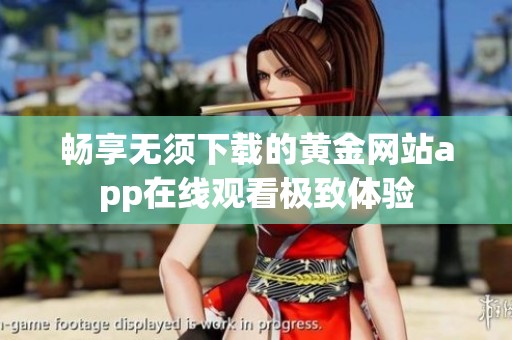 畅享无须下载的黄金网站app在线观看极致体验