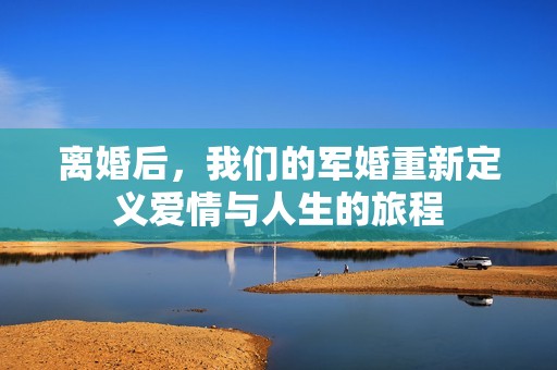 离婚后，我们的军婚重新定义爱情与人生的旅程
