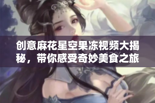 创意麻花星空果冻视频大揭秘，带你感受奇妙美食之旅