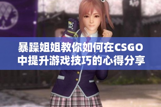 暴躁姐姐教你如何在CSGO中提升游戏技巧的心得分享