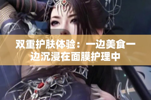 双重护肤体验：一边美食一边沉浸在面膜护理中