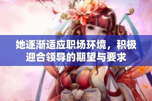 她逐渐适应职场环境，积极迎合领导的期望与要求