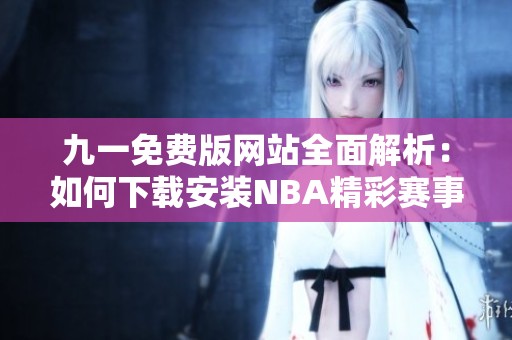 九一免费版网站全面解析：如何下载安装NBA精彩赛事应用