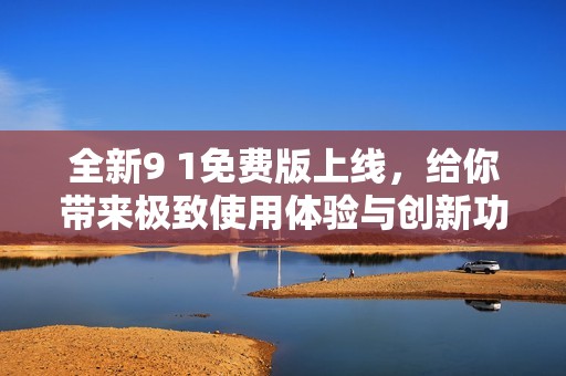 全新9 1免费版上线，给你带来极致使用体验与创新功能
