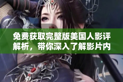 免费获取完整版美国人影评解析，带你深入了解影片内涵