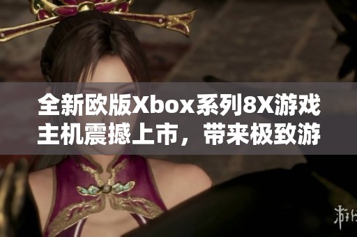 全新欧版Xbox系列8X游戏主机震撼上市，带来极致游戏体验
