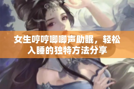 女生哼哼唧唧声助眠，轻松入睡的独特方法分享