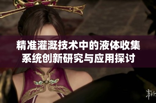 精准灌溉技术中的液体收集系统创新研究与应用探讨