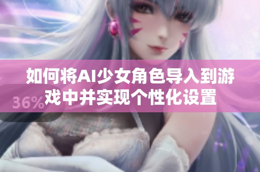 如何将AI少女角色导入到游戏中并实现个性化设置