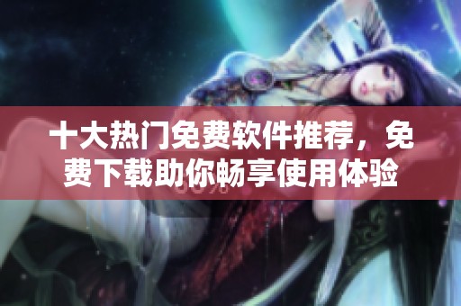 十大热门免费软件推荐，免费下载助你畅享使用体验