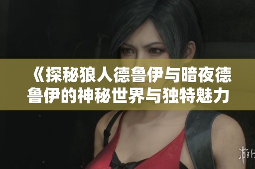 《探秘狼人德鲁伊与暗夜德鲁伊的神秘世界与独特魅力》