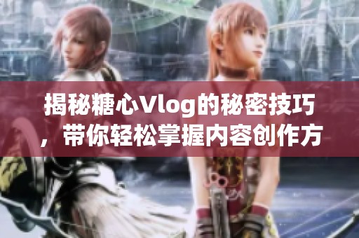 揭秘糖心Vlog的秘密技巧，带你轻松掌握内容创作方法
