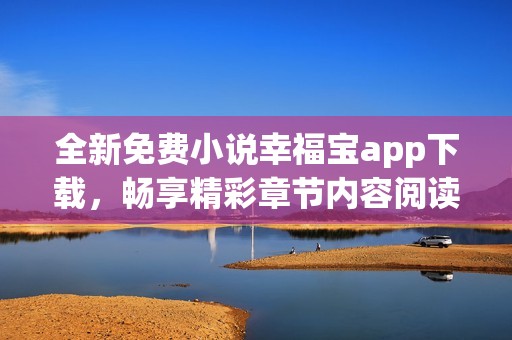 全新免费小说幸福宝app下载，畅享精彩章节内容阅读体验