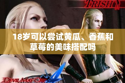 18岁可以尝试黄瓜、香蕉和草莓的美味搭配吗