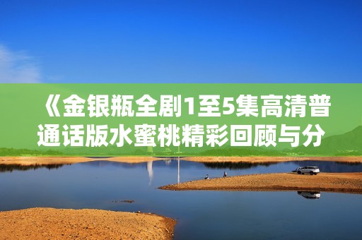《金银瓶全剧1至5集高清普通话版水蜜桃精彩回顾与分析》
