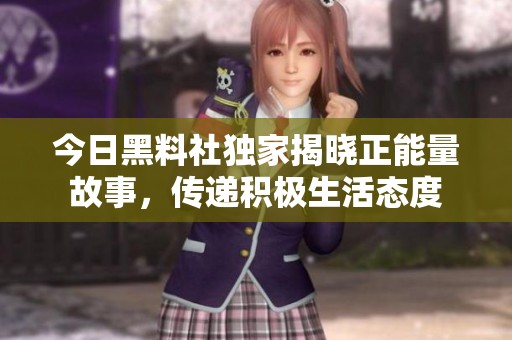今日黑料社独家揭晓正能量故事，传递积极生活态度