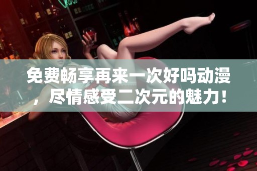 免费畅享再来一次好吗动漫，尽情感受二次元的魅力！