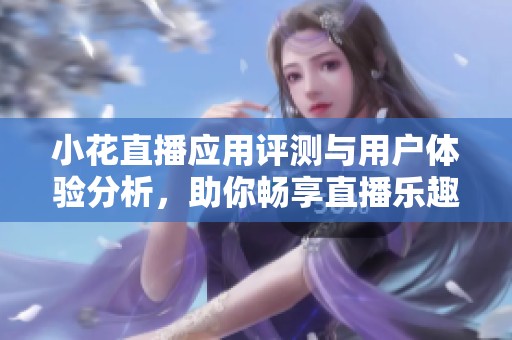 小花直播应用评测与用户体验分析，助你畅享直播乐趣