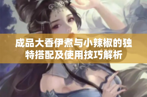 成品大香伊煮与小辣椒的独特搭配及使用技巧解析