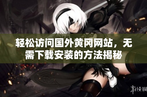 轻松访问国外黄冈网站，无需下载安装的方法揭秘