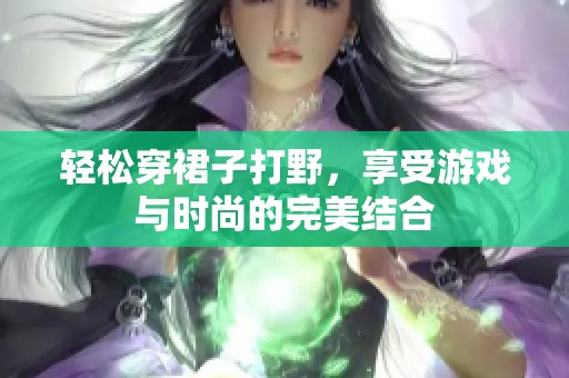 轻松穿裙子打野，享受游戏与时尚的完美结合