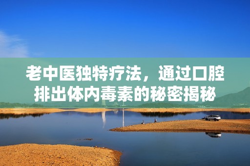 老中医独特疗法，通过口腔排出体内毒素的秘密揭秘