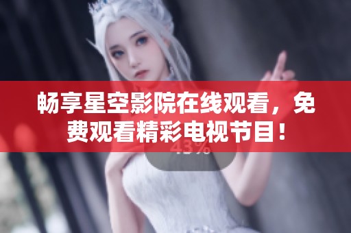 畅享星空影院在线观看，免费观看精彩电视节目！