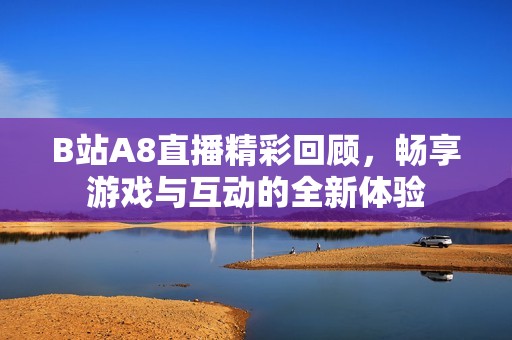 B站A8直播精彩回顾，畅享游戏与互动的全新体验