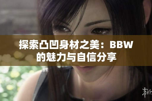 探索凸凹身材之美：BBW的魅力与自信分享