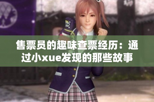售票员的趣味查票经历：通过小xue发现的那些故事