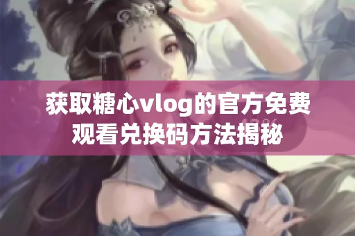 获取糖心vlog的官方免费观看兑换码方法揭秘
