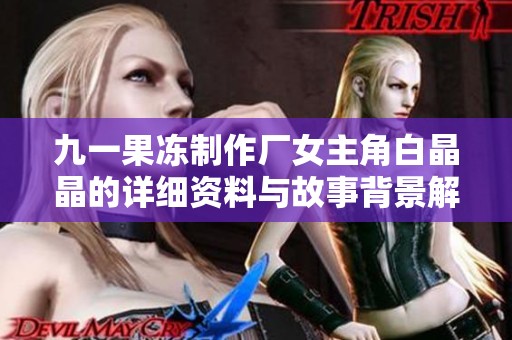 九一果冻制作厂女主角白晶晶的详细资料与故事背景解析