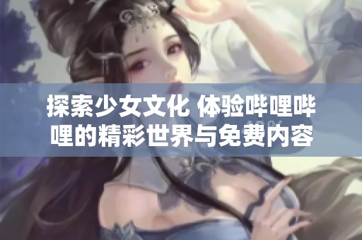 探索少女文化 体验哔哩哔哩的精彩世界与免费内容