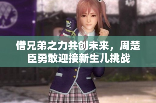 借兄弟之力共创未来，周楚臣勇敢迎接新生儿挑战