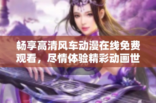 畅享高清风车动漫在线免费观看，尽情体验精彩动画世界