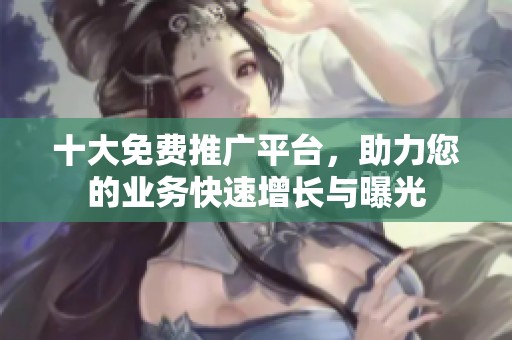 十大免费推广平台，助力您的业务快速增长与曝光