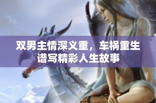 双男主情深义重，车祸重生谱写精彩人生故事
