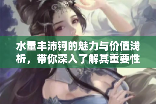 水量丰沛钶的魅力与价值浅析，带你深入了解其重要性