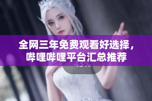 全网三年免费观看好选择，哔哩哔哩平台汇总推荐