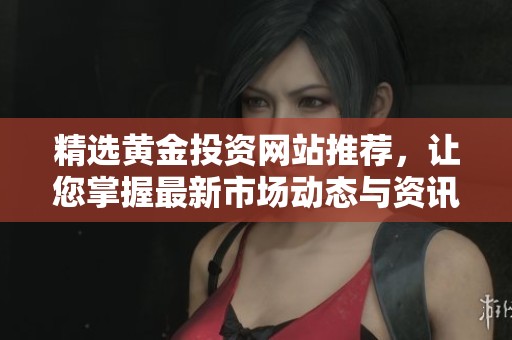 精选黄金投资网站推荐，让您掌握最新市场动态与资讯