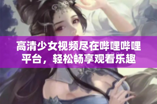 高清少女视频尽在哔哩哔哩平台，轻松畅享观看乐趣