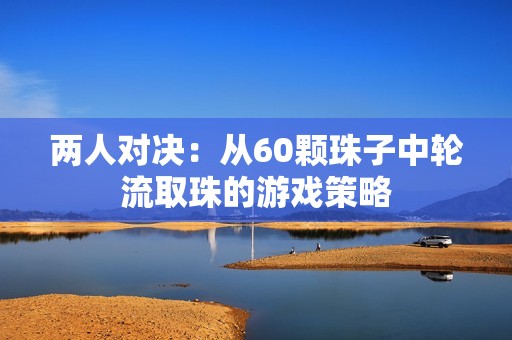 两人对决：从60颗珠子中轮流取珠的游戏策略