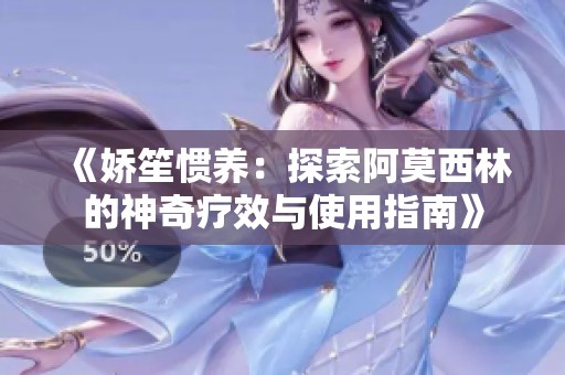 《娇笙惯养：探索阿莫西林的神奇疗效与使用指南》
