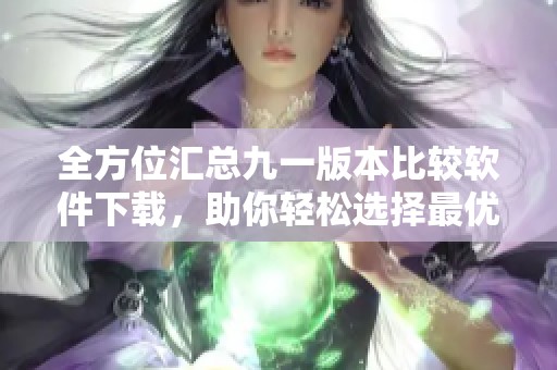 全方位汇总九一版本比较软件下载，助你轻松选择最优工具