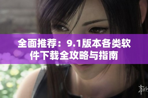 全面推荐：9.1版本各类软件下载全攻略与指南