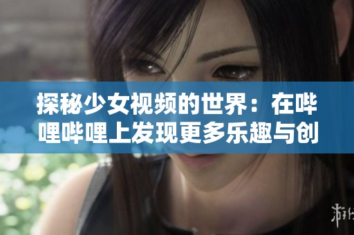 探秘少女视频的世界：在哔哩哔哩上发现更多乐趣与创意
