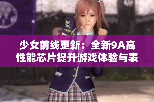少女前线更新：全新9A高性能芯片提升游戏体验与表现