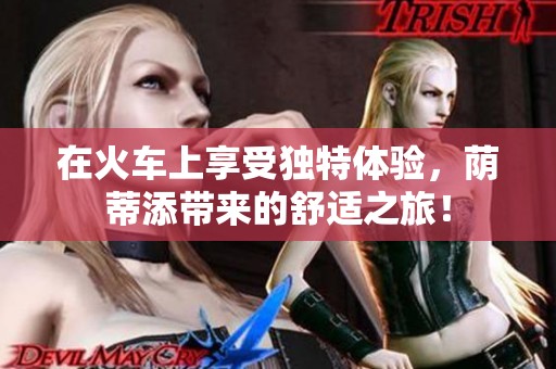 在火车上享受独特体验，荫蒂添带来的舒适之旅！