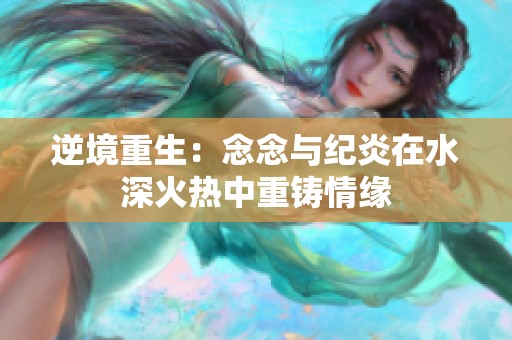 逆境重生：念念与纪炎在水深火热中重铸情缘